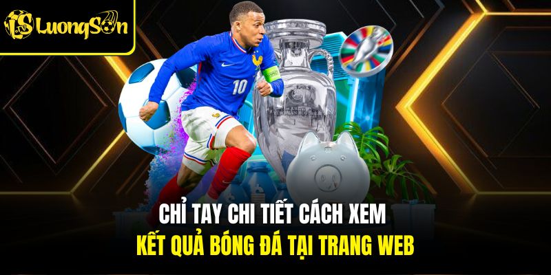 Chỉ tay chi tiết cách xem kết quả bóng đá tại trang web Lương sơn TV