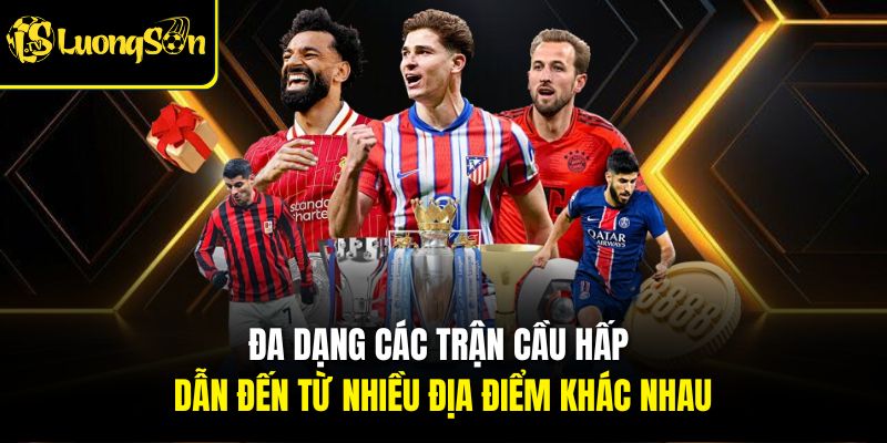 Đa dạng các trận cầu hấp dẫn đến từ nhiều địa điểm khác nhau