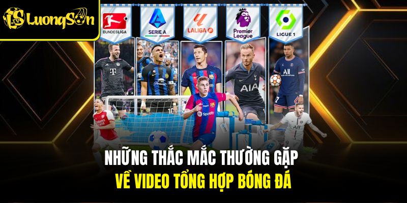 Những thắc mắc thường gặp về video tổng hợp bóng đá